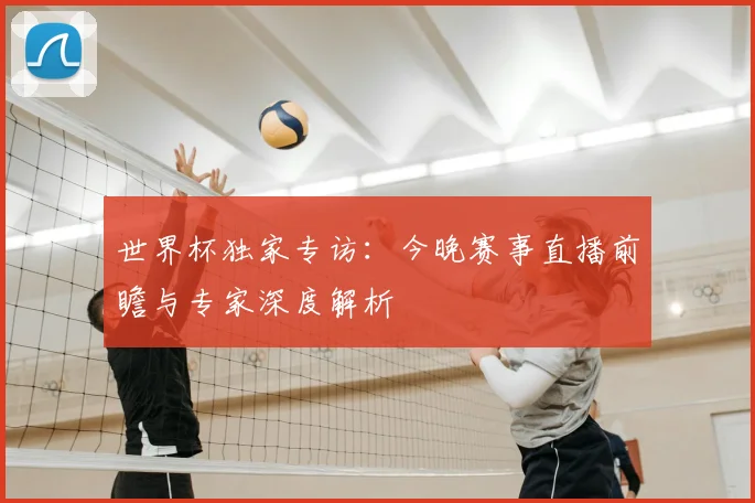 世界杯独家专访：今晚赛事直播前瞻与专家深度解析