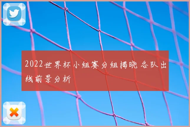 2022世界杯小组赛分组揭晓 各队出线前景分析