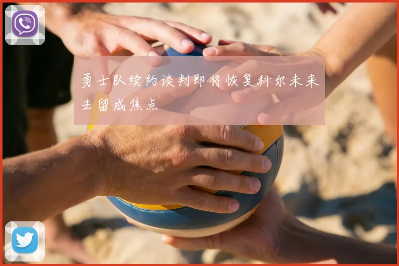 勇士队续约谈判即将恢复科尔未来去留成焦点